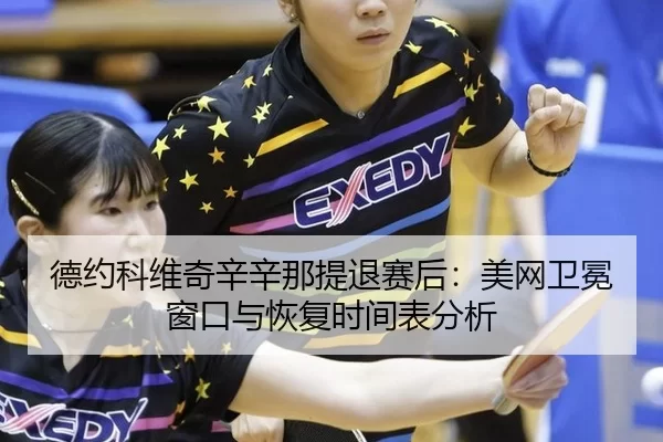 德约科维奇辛辛那提退赛后：美网卫冕窗口与恢复时间表分析
