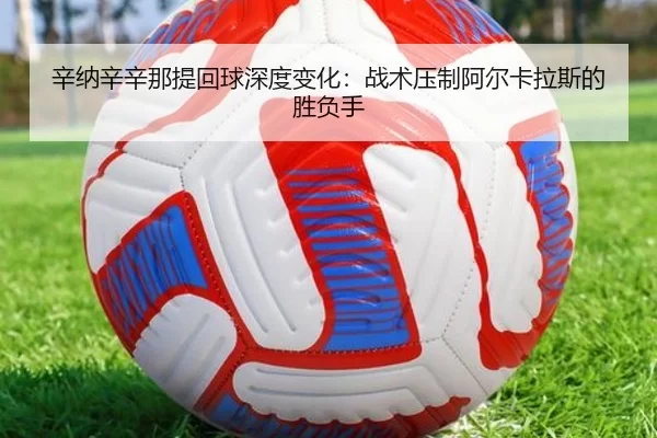 辛纳辛辛那提回球深度变化：战术压制阿尔卡拉斯的胜负手