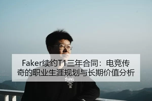Faker续约T1三年合同：电竞传奇的职业生涯规划与长期价值分析