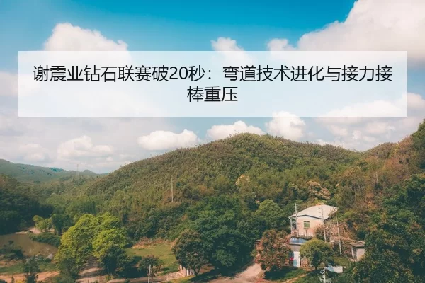 谢震业钻石联赛破20秒：弯道技术进化与接力接棒重压